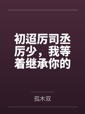 初迢厉司丞厉少，我等着继承你的遗产