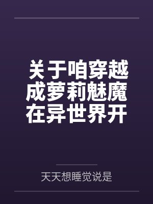 关于咱穿越成萝莉魅魔在异世界开后宫并带着自己的兽娘精灵天使恶魔总之就是各种各样的异种娘眷属们四处开淫 关于咱穿越成萝莉魅魔在异世界开后宫并带着自己的兽娘精灵天使恶魔总之就是各种各样的异种娘眷属们四处开淫