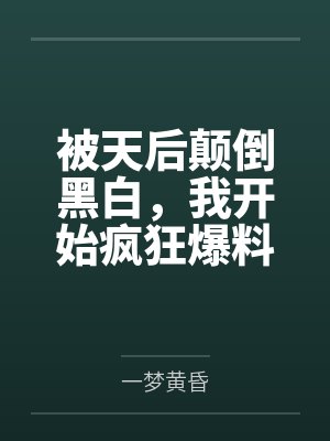 被天后颠倒黑白,我开始疯狂爆料 被天后颠倒黑白,我开始疯狂爆料