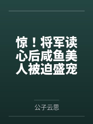 惊!将军读心后咸鱼美人被迫盛宠 惊!将军读心后咸鱼美人被迫盛宠