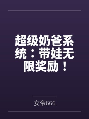 超级奶爸系统:带娃无限奖励! 超级奶爸系统:带娃无限奖励!