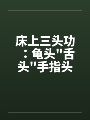 床上三头功:龟头 床上三头功:龟头