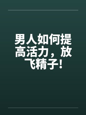 男人如何提高活力,放飞精子! 男人如何提高活力,放飞精子!