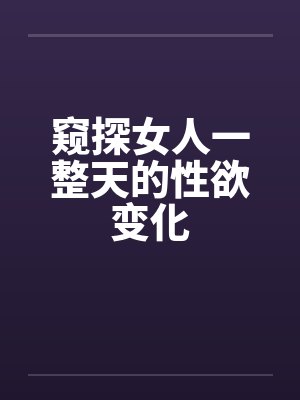 窥探女人一整天的性欲变化 窥探女人一整天的性欲变化