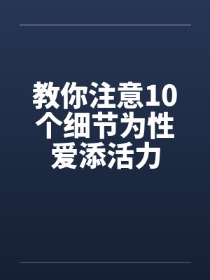教你注意10个细节为性爱添活力 教你注意10个细节为性爱添活力