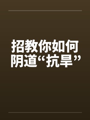 招教你如何阴道“抗旱” 招教你如何阴道“抗旱”