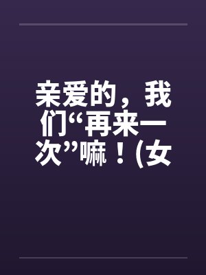 亲爱的,我们“再来一次”嘛!(女人希望篇) 亲爱的,我们“再来一次”嘛!(女人希望篇)