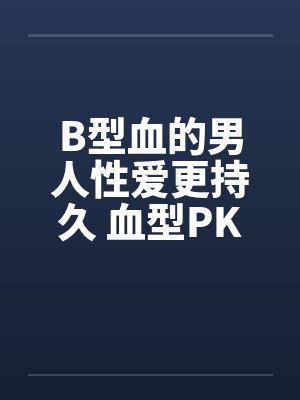 B型血的男人性爱更持久 血型PK B型血的男人性爱更持久 血型PK