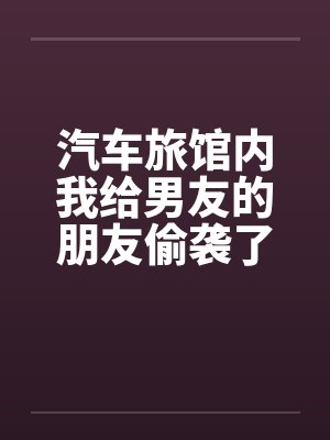 汽车旅馆内我给男友的朋友偷袭了