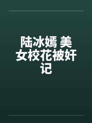 陆冰嫣 美女校花被奸记