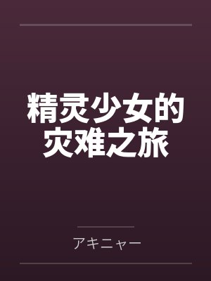 精灵少女的灾难之旅小说最新章节更新时间 精灵少女的灾难之旅小说最新章节更新时间