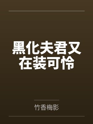 黑化夫君又在装可怜by竹香梅影 黑化夫君又在装可怜by竹香梅影