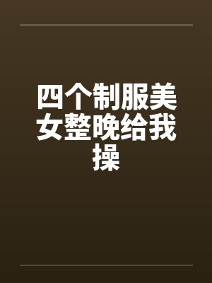四个制服美女整晚给我操