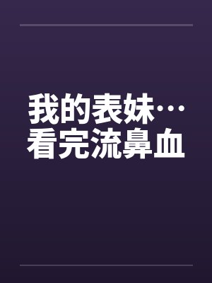 我的表妹…看完流鼻血 我的表妹…看完流鼻血