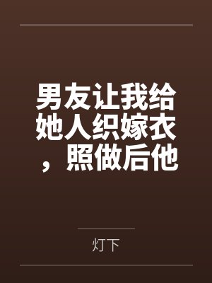 男友让我给她人织嫁衣，照做后他悔疯了