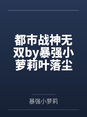 都市战神无双by暴强小萝莉叶落尘 都市战神无双by暴强小萝莉叶落尘