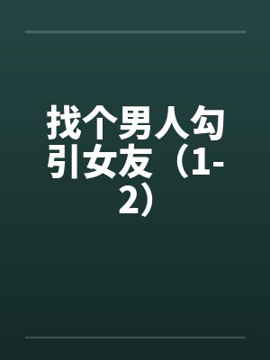 找个男人勾引女友(1-2) 找个男人勾引女友(1-2)