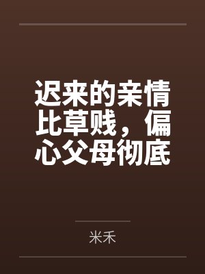 迟来的亲情比草贱，偏心父母彻底疯了