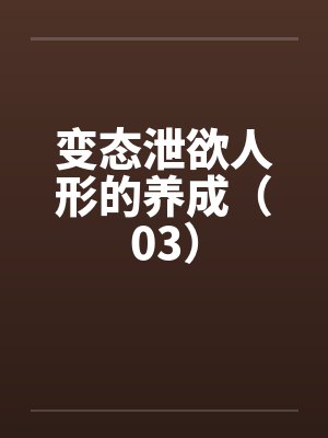 变态泄欲人形的养成(03) 变态泄欲人形的养成(03)