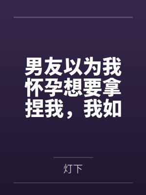 男友以为我怀孕想要拿捏我，我如他所愿后，他却悔疯了