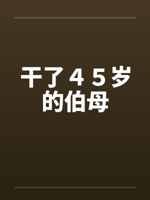 干了45岁的伯母 干了45岁的伯母