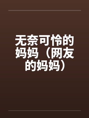 无奈可怜的妈妈(网友的妈妈) 无奈可怜的妈妈(网友的妈妈)