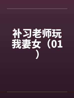 补习老师玩我妻女(01) 补习老师玩我妻女(01)