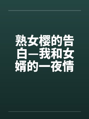 熟女樱的告白—我和女婿的一夜情 熟女樱的告白—我和女婿的一夜情