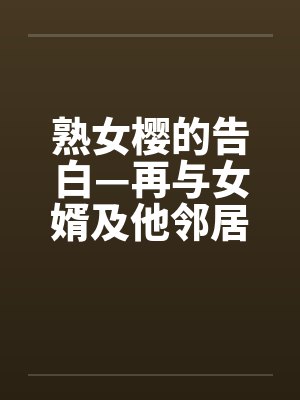 熟女樱的告白—再与女婿及他邻居发生关系
