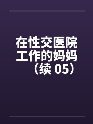 在性交医院工作的妈妈(续 05) 在性交医院工作的妈妈(续 05)