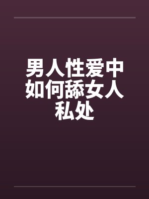 男人性爱中如何舔女人私处 男人性爱中如何舔女人私处