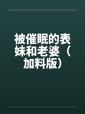 被催眠的表妹和老婆（加料版）