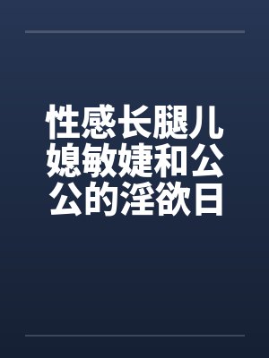 性感长腿儿媳敏婕和公公的淫欲日常（08-10）