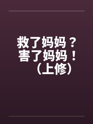 救了妈妈?害了妈妈!(上修) 救了妈妈?害了妈妈!(上修)
