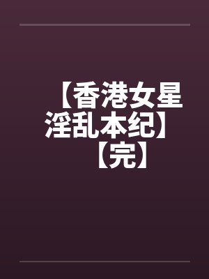 【香港女星淫乱本纪】【完】 【香港女星淫乱本纪】【完】