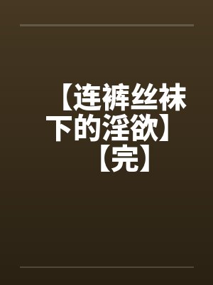 【连裤丝袜下的淫欲】【完】 【连裤丝袜下的淫欲】【完】
