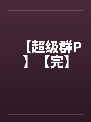 【超级群P】【完】 【超级群P】【完】