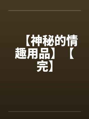 【神秘的情趣用品】【完】 【神秘的情趣用品】【完】