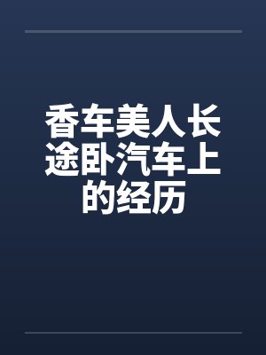 香车美人长途卧汽车上的经历 香车美人长途卧汽车上的经历