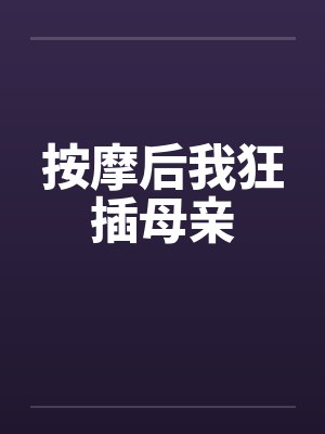 按摩后我狂插母亲 按摩后我狂插母亲