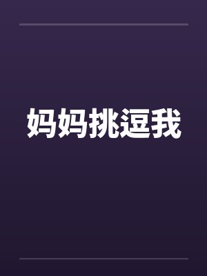 妈妈挑逗我 妈妈挑逗我