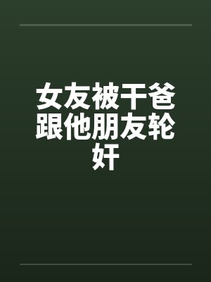女友被干爸跟他朋友轮奸