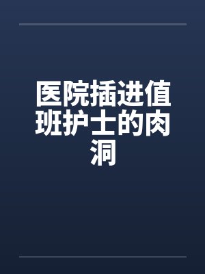 医院插进值班护士的肉洞