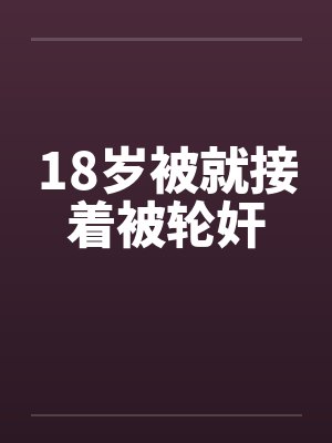 18岁被就接着被轮奸 18岁被就接着被轮奸
