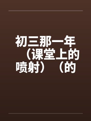 初三那一年(课堂上的喷射)(的学生) 初三那一年(课堂上的喷射)(的学生)