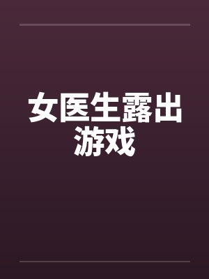女医生露出游戏 女医生露出游戏