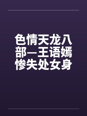 色情天龙八部—王语嫣惨失处女身
