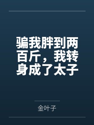 骗我胖到两百斤，我转身成了太子妹妹你怎么哭了