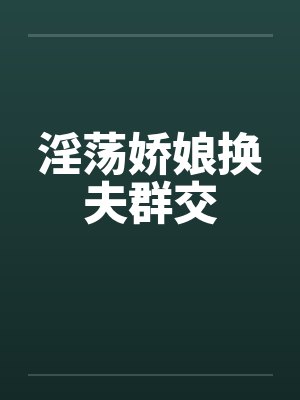 淫荡娇娘换夫群交 淫荡娇娘换夫群交