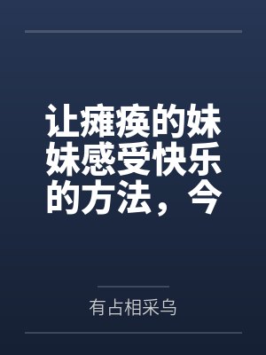 让瘫痪的妹妹感受快乐的方法，今天也为无法行动的妹妹仔细清洁小穴by有占相采乌笔趣阁无弹窗